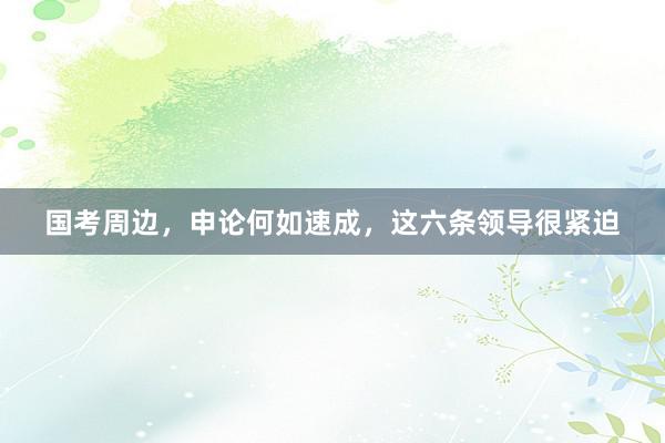 国考周边,申论何如速成,这六条领导很紧迫